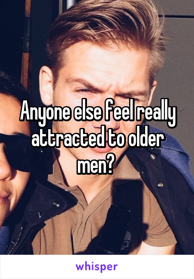 Anyone else feel really attracted to older men? 