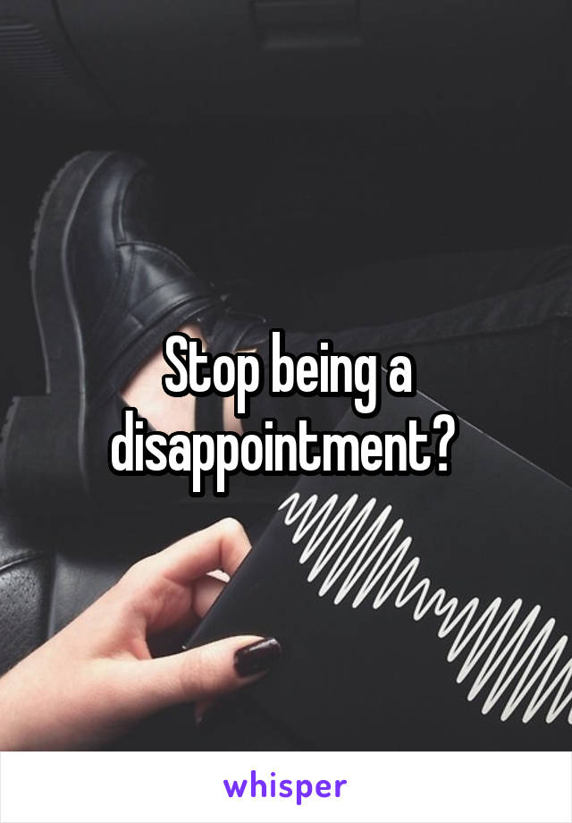 Stop being a disappointment? 