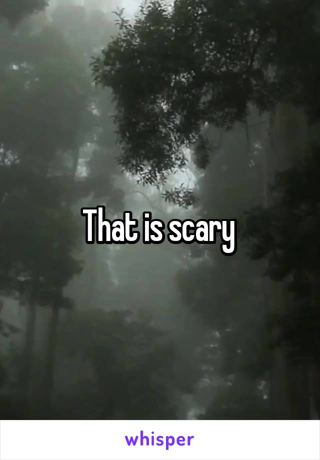 That is scary 
