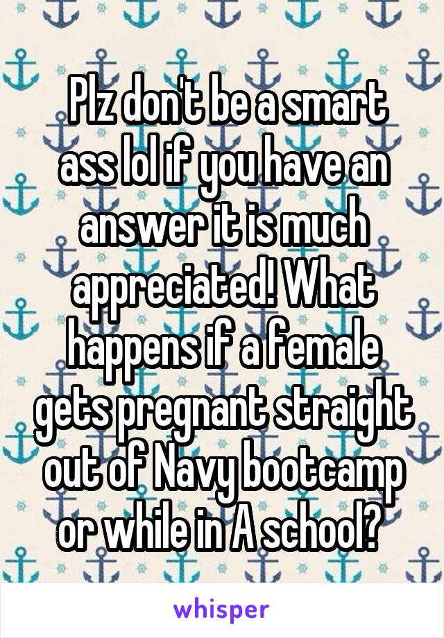  Plz don't be a smart ass lol if you have an answer it is much appreciated! What happens if a female gets pregnant straight out of Navy bootcamp or while in A school? 