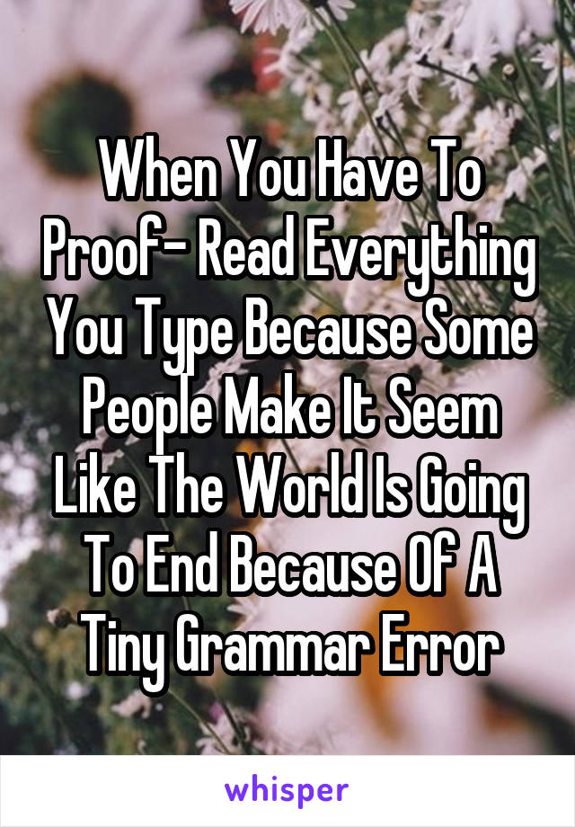 When You Have To Proof- Read Everything You Type Because Some People Make It Seem Like The World Is Going To End Because Of A Tiny Grammar Error