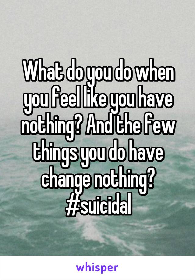 What do you do when you feel like you have nothing? And the few things you do have change nothing? #suicidal