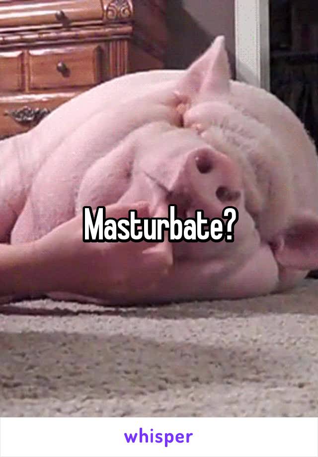 Masturbate?