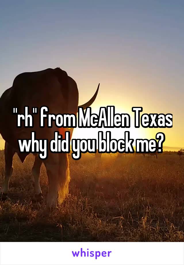 "rh" from McAllen Texas why did you block me? 