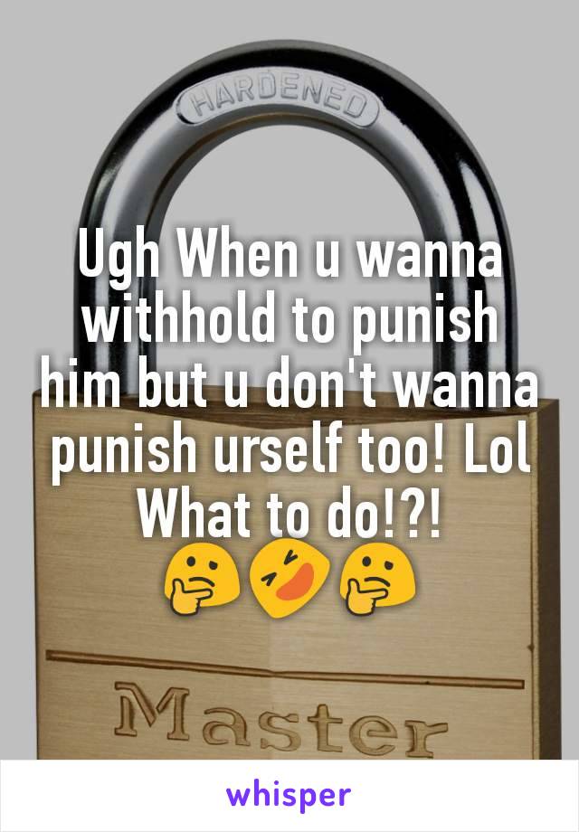 Ugh When u wanna withhold to punish him but u don't wanna punish urself too! Lol What to do!?!          🤔🤣🤔