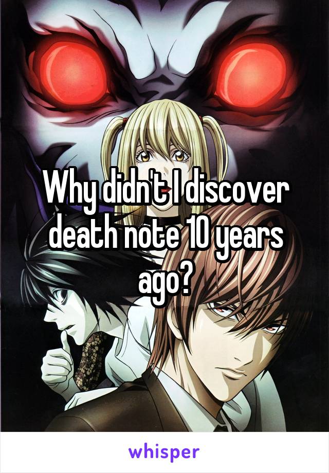 Why didn't I discover death note 10 years ago?