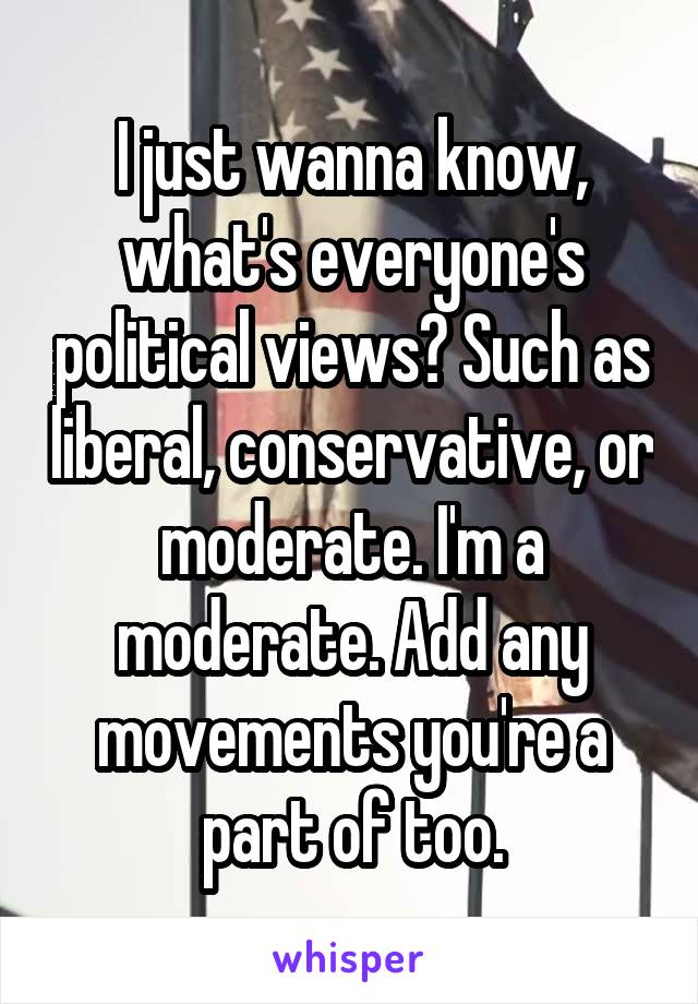 I just wanna know, what's everyone's political views? Such as liberal, conservative, or moderate. I'm a moderate. Add any movements you're a part of too.