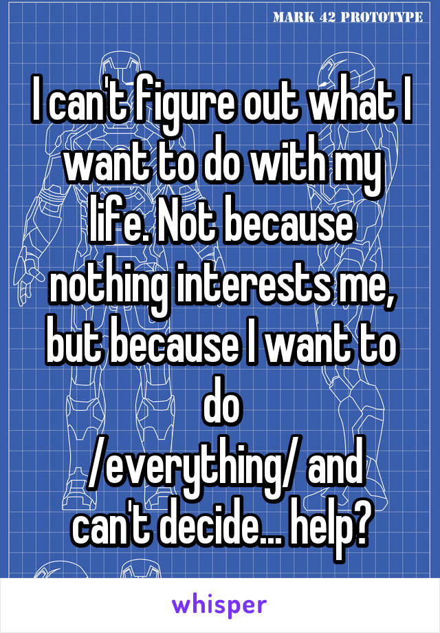 I can't figure out what I want to do with my life. Not because nothing interests me, but because I want to do
 /everything/ and can't decide... help?