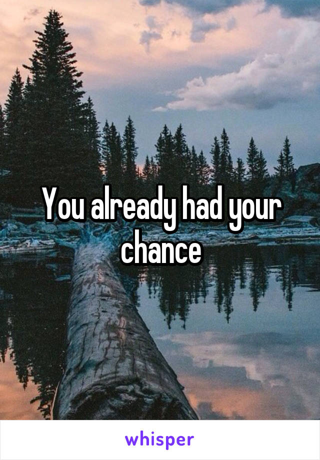 You already had your chance