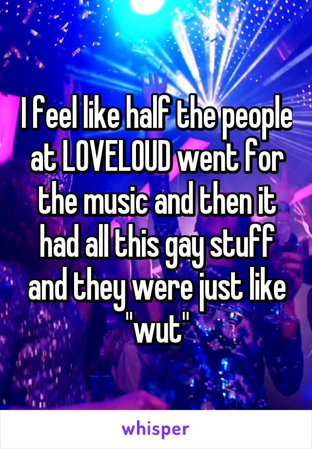 I feel like half the people at LOVELOUD went for the music and then it had all this gay stuff and they were just like "wut"