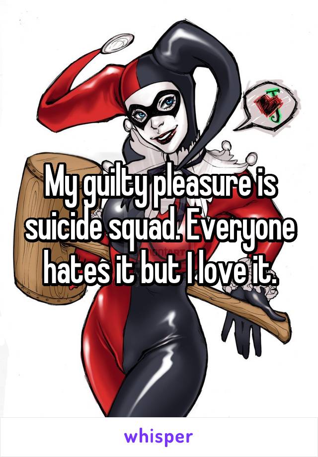 My guilty pleasure is suicide squad. Everyone hates it but I love it.