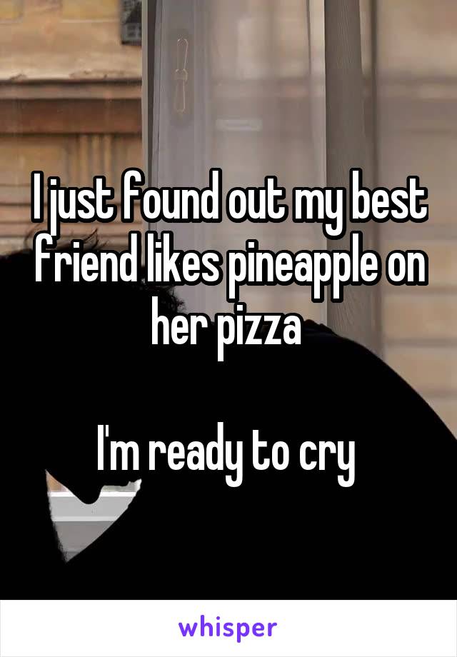 I just found out my best friend likes pineapple on her pizza 

I'm ready to cry 