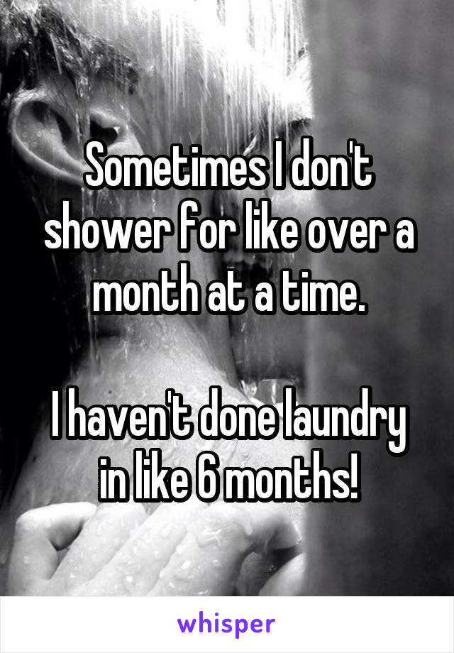 Sometimes I don't shower for like over a month at a time.

I haven't done laundry in like 6 months!