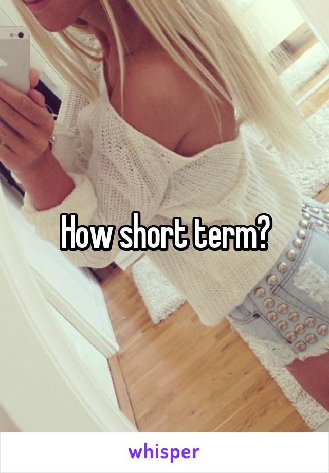 How short term?