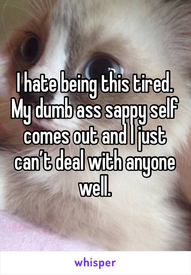 I hate being this tired. My dumb ass sappy self comes out and I just can’t deal with anyone well. 