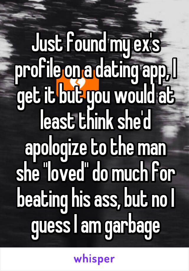 Just found my ex's profile on a dating app, I get it but you would at least think she'd apologize to the man she "loved" do much for beating his ass, but no I guess I am garbage