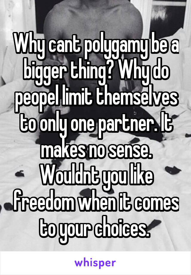 Why cant polygamy be a bigger thing? Why do peopel limit themselves to only one partner. It makes no sense. Wouldnt you like freedom when it comes to your choices. 