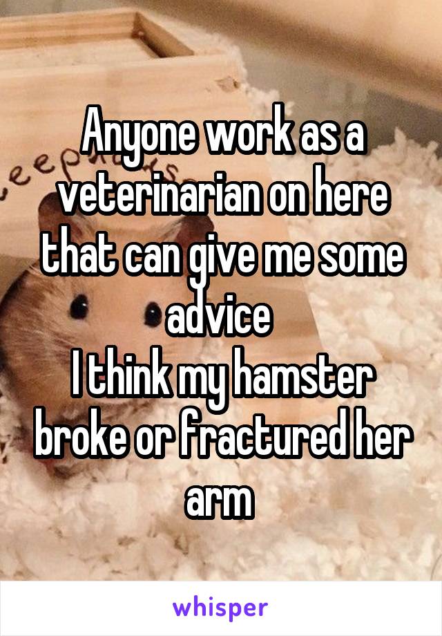 Anyone work as a veterinarian on here that can give me some advice 
I think my hamster broke or fractured her arm 