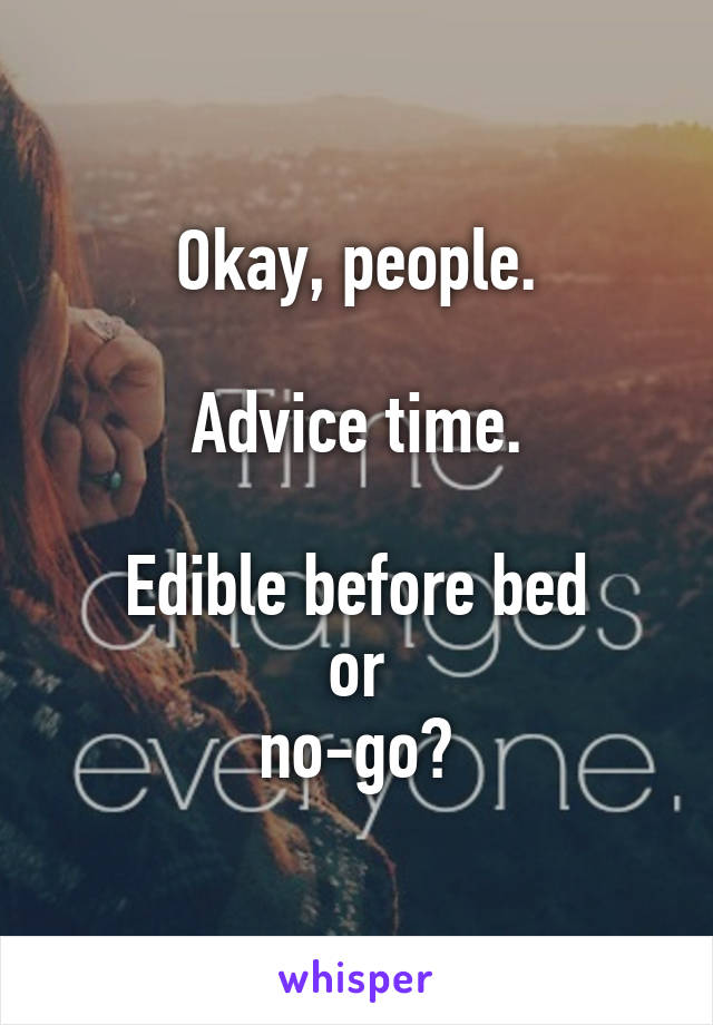 Okay, people.

Advice time.

Edible before bed
or
no-go?