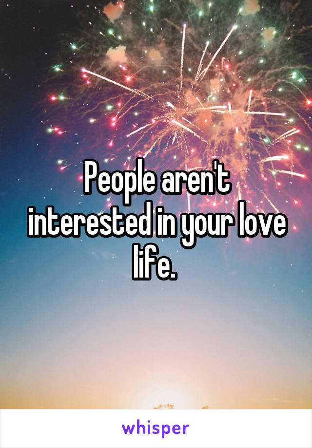 People aren't interested in your love life. 