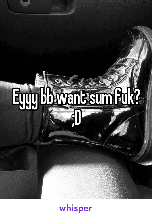 Eyyy bb want sum fuk? ;D