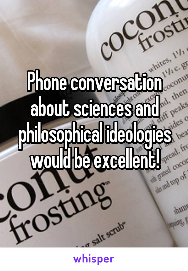 Phone conversation about sciences and philosophical ideologies would be excellent!
