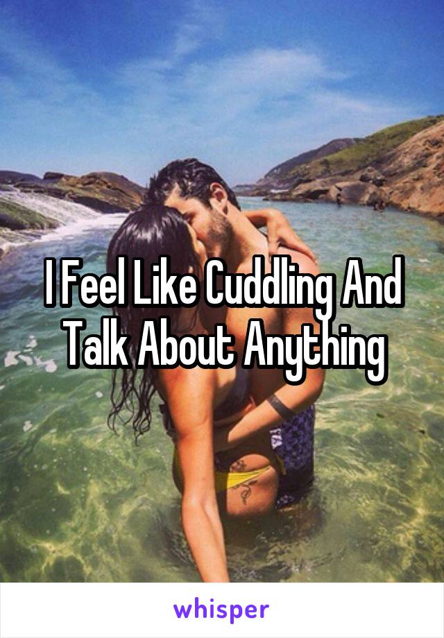 I Feel Like Cuddling And Talk About Anything