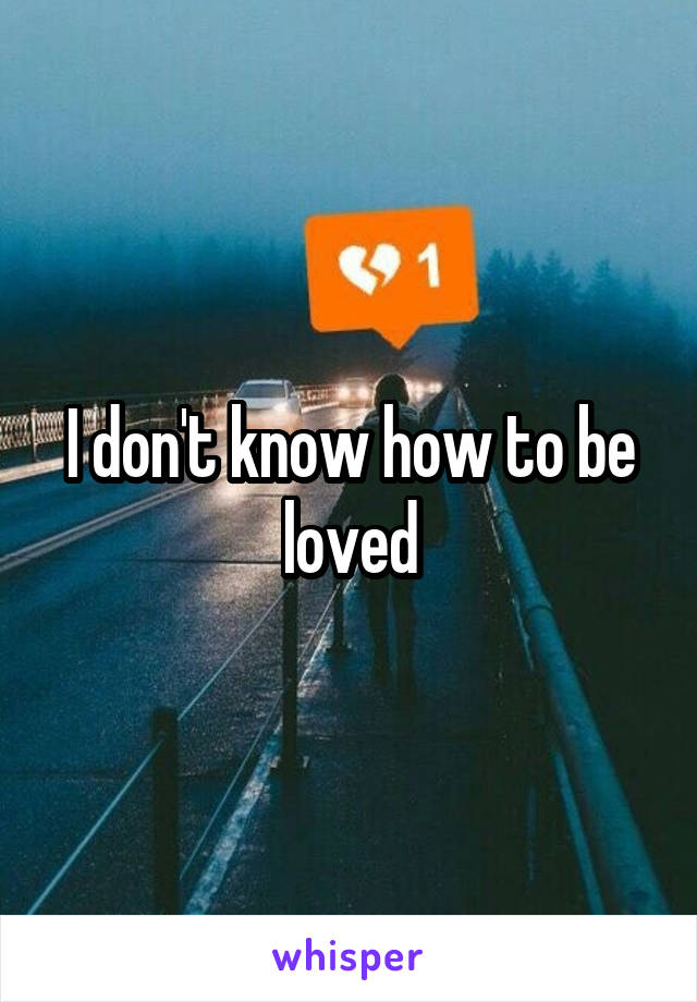 I don't know how to be loved