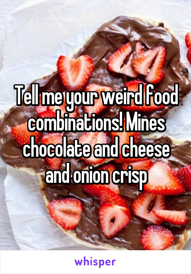 Tell me your weird food combinations! Mines chocolate and cheese and onion crisp