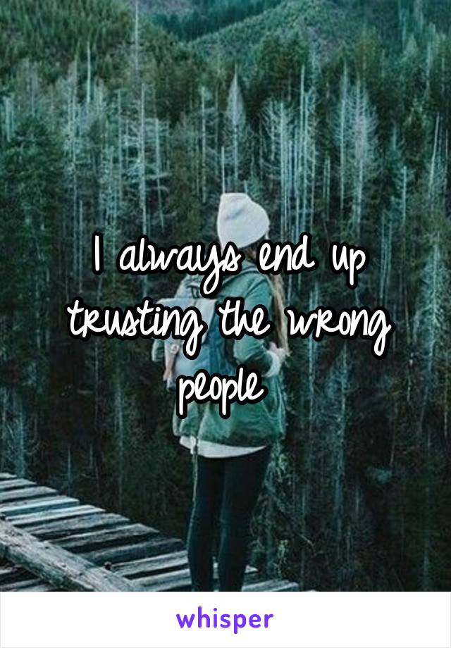 I always end up trusting the wrong people 