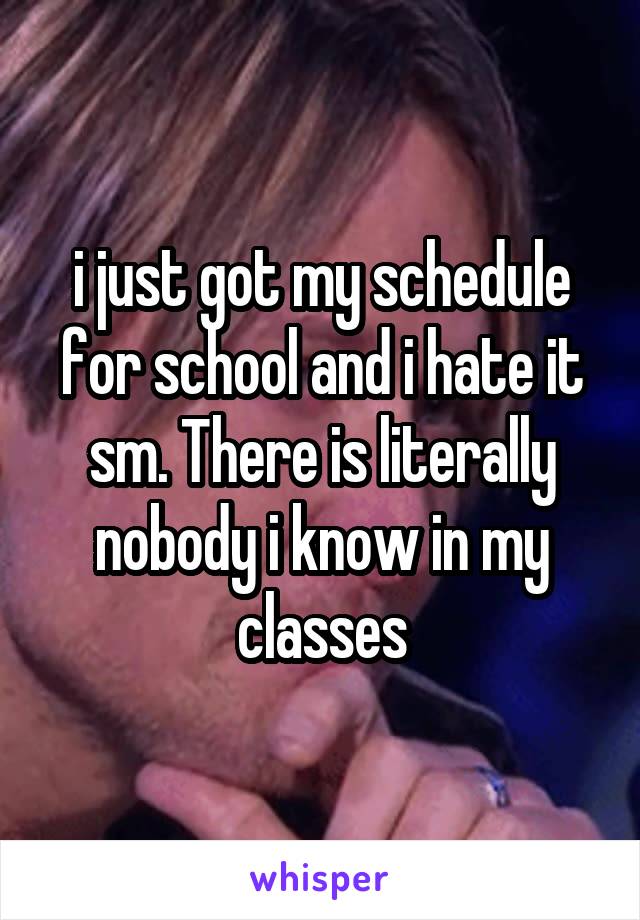 i just got my schedule for school and i hate it sm. There is literally nobody i know in my classes