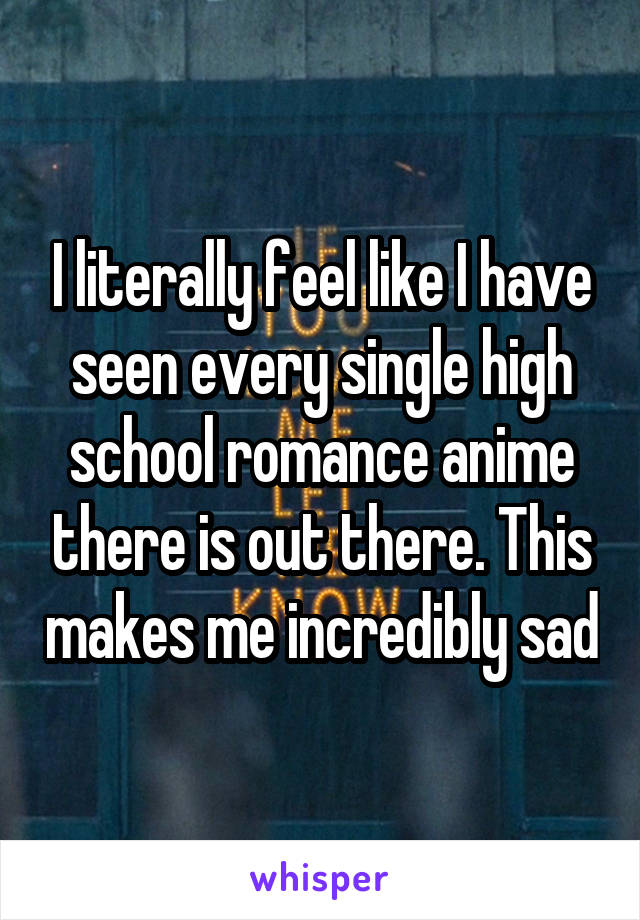 I literally feel like I have seen every single high school romance anime there is out there. This makes me incredibly sad