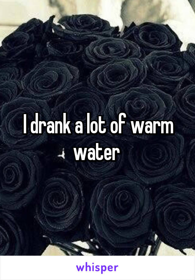 I drank a lot of warm water 