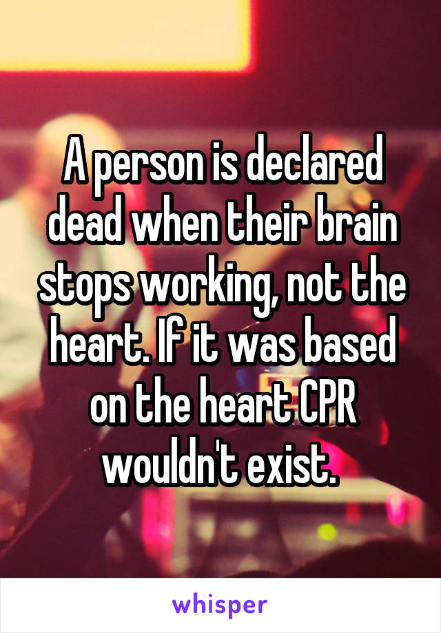 A person is declared dead when their brain stops working, not the heart. If it was based on the heart CPR wouldn't exist. 