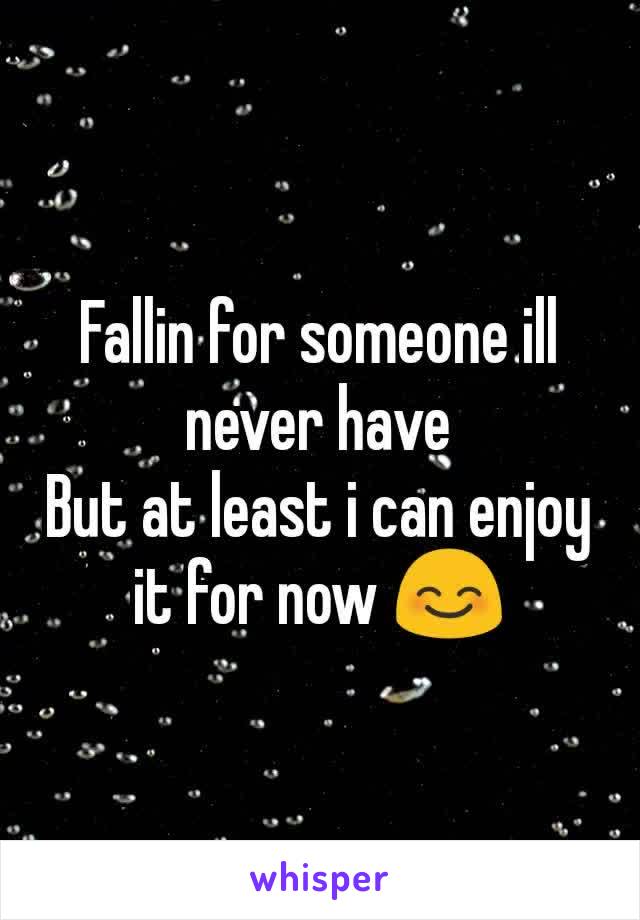 Fallin for someone ill never have
But at least i can enjoy it for now 😊