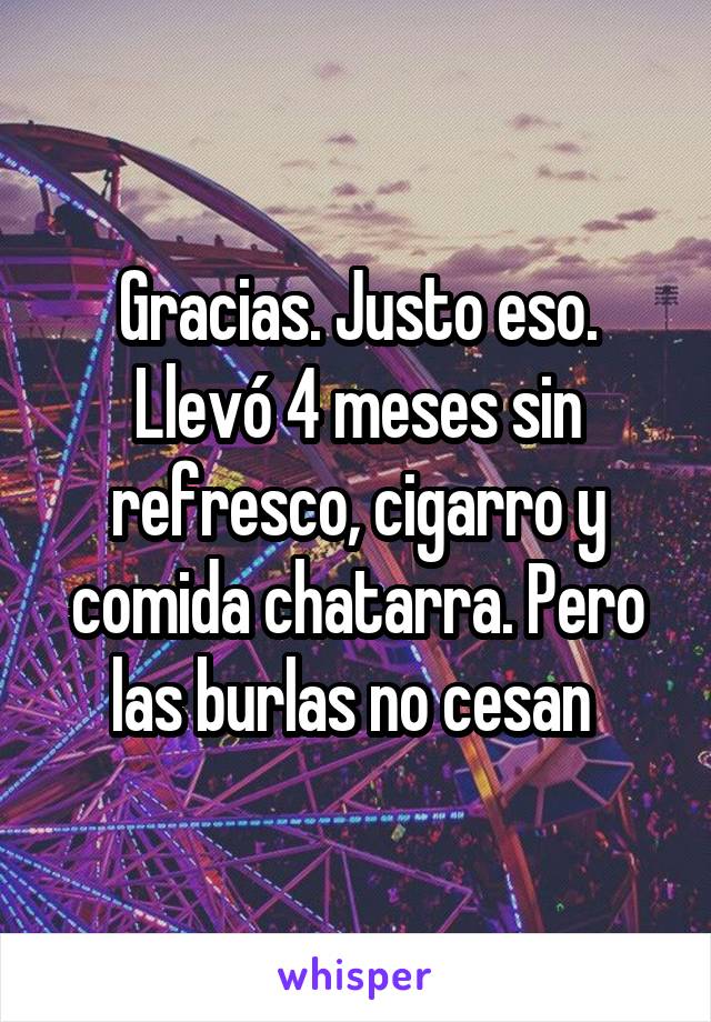 Gracias. Justo eso. Llevó 4 meses sin refresco, cigarro y comida chatarra. Pero las burlas no cesan 