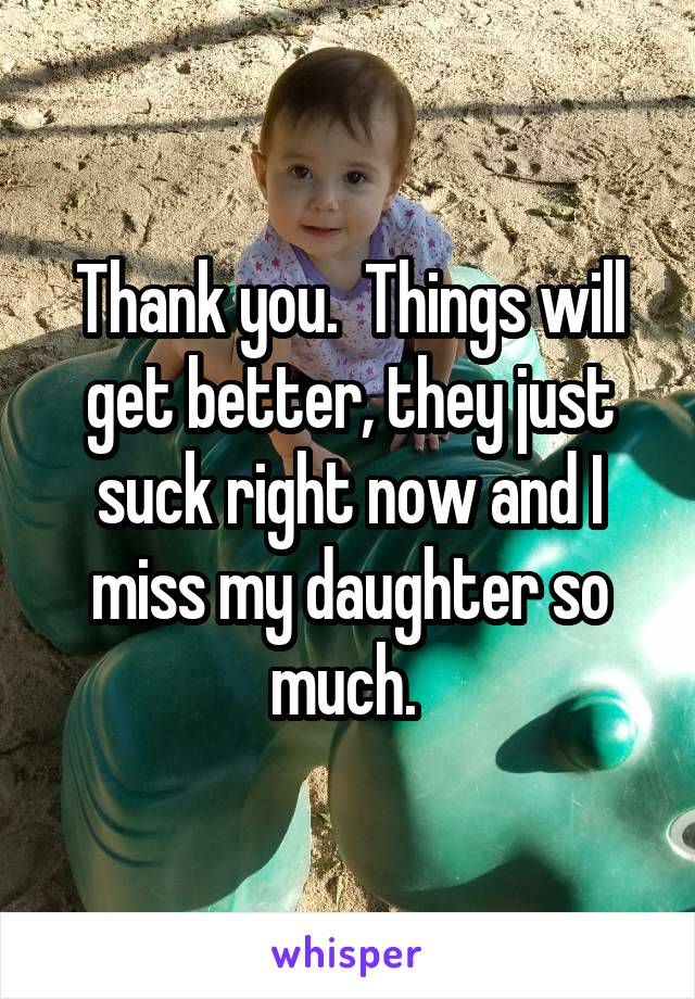 Thank you.  Things will get better, they just suck right now and I miss my daughter so much. 