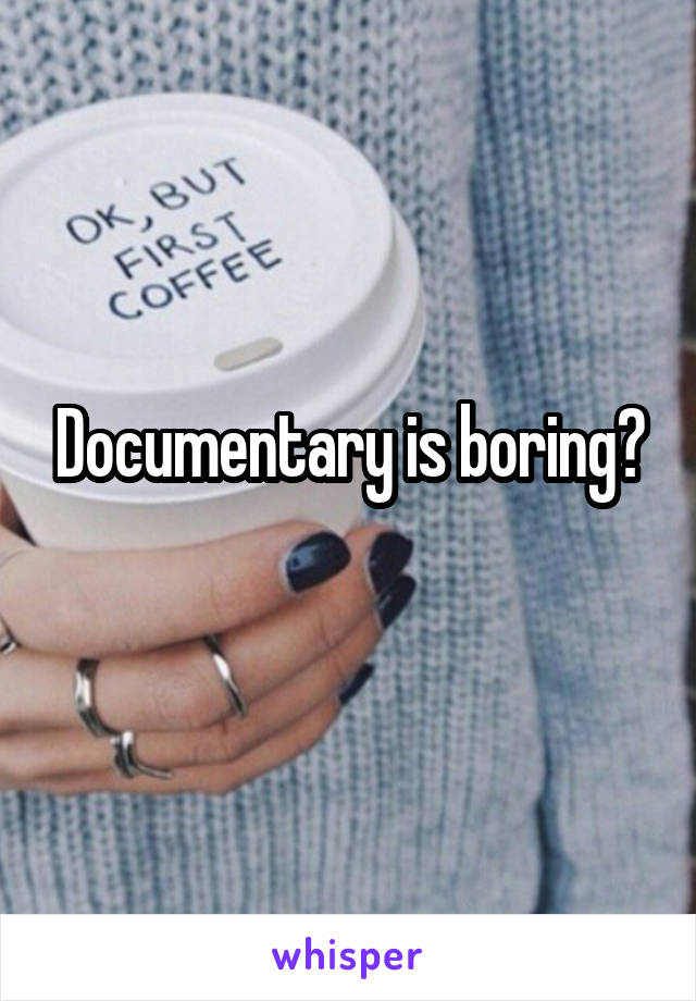 Documentary is boring?
