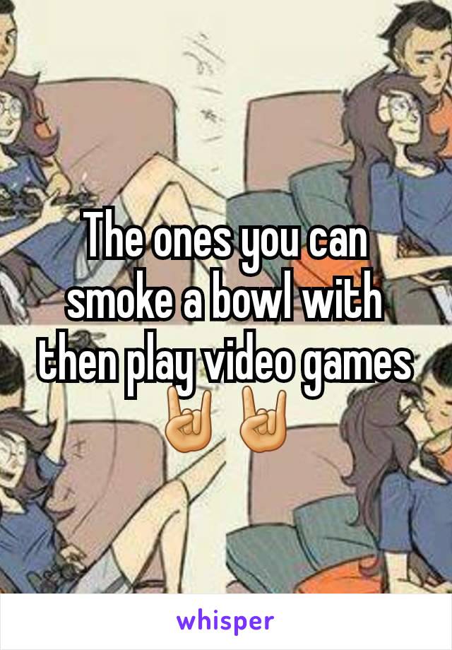 The ones you can smoke a bowl with then play video games 🤘🤘