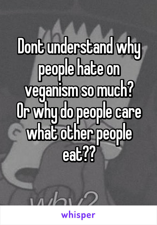 Dont understand why people hate on veganism so much?
Or why do people care what other people eat??
