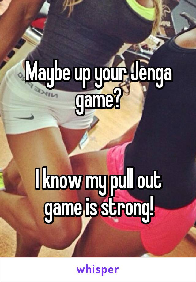 Maybe up your Jenga game?


I know my pull out game is strong!