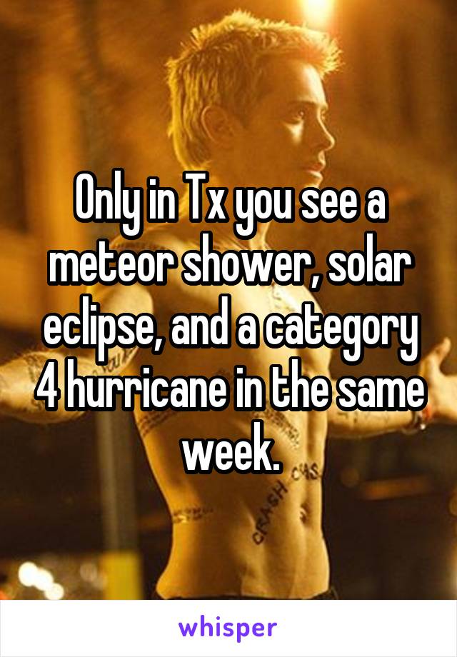 Only in Tx you see a meteor shower, solar eclipse, and a category 4 hurricane in the same week.