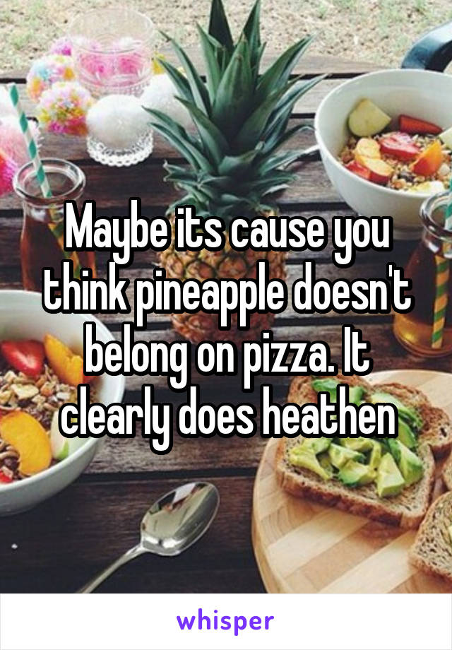 Maybe its cause you think pineapple doesn't belong on pizza. It clearly does heathen