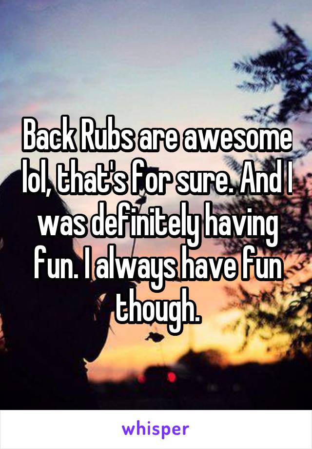 Back Rubs are awesome lol, that's for sure. And I was definitely having fun. I always have fun though.