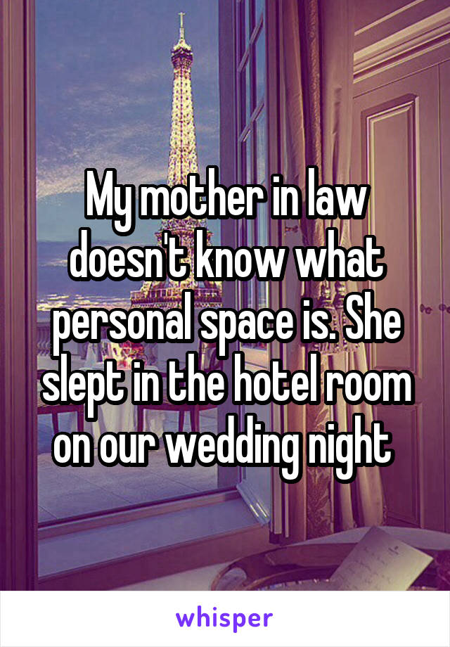 My mother in law doesn't know what personal space is. She slept in the hotel room on our wedding night 