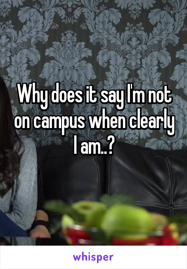 Why does it say I'm not on campus when clearly I am..?
