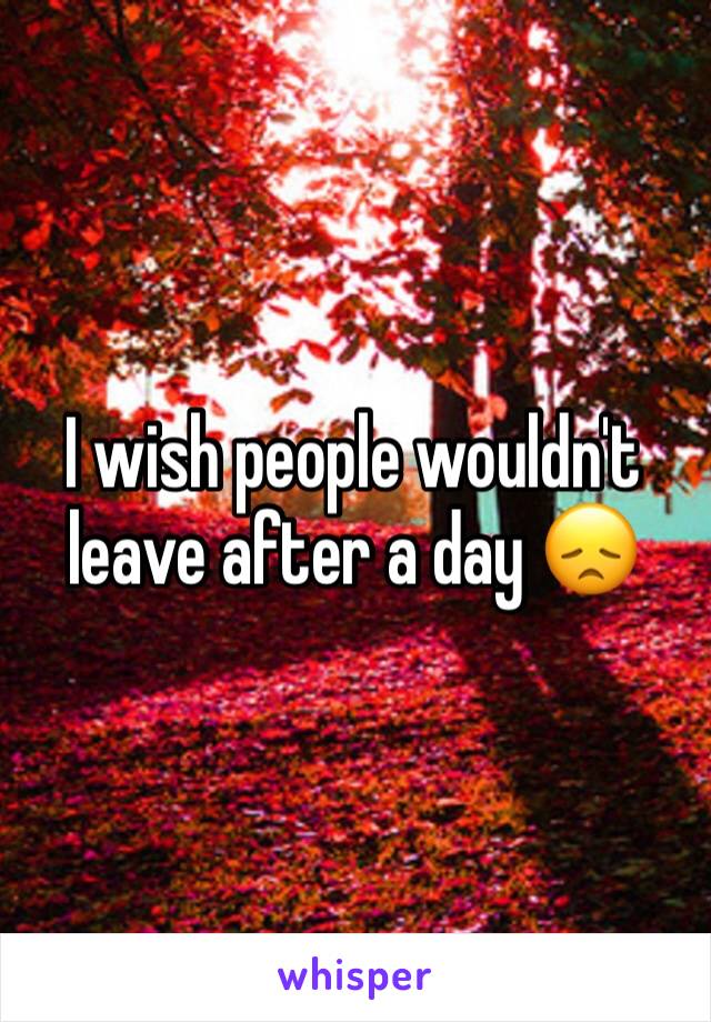 I wish people wouldn't leave after a day 😞