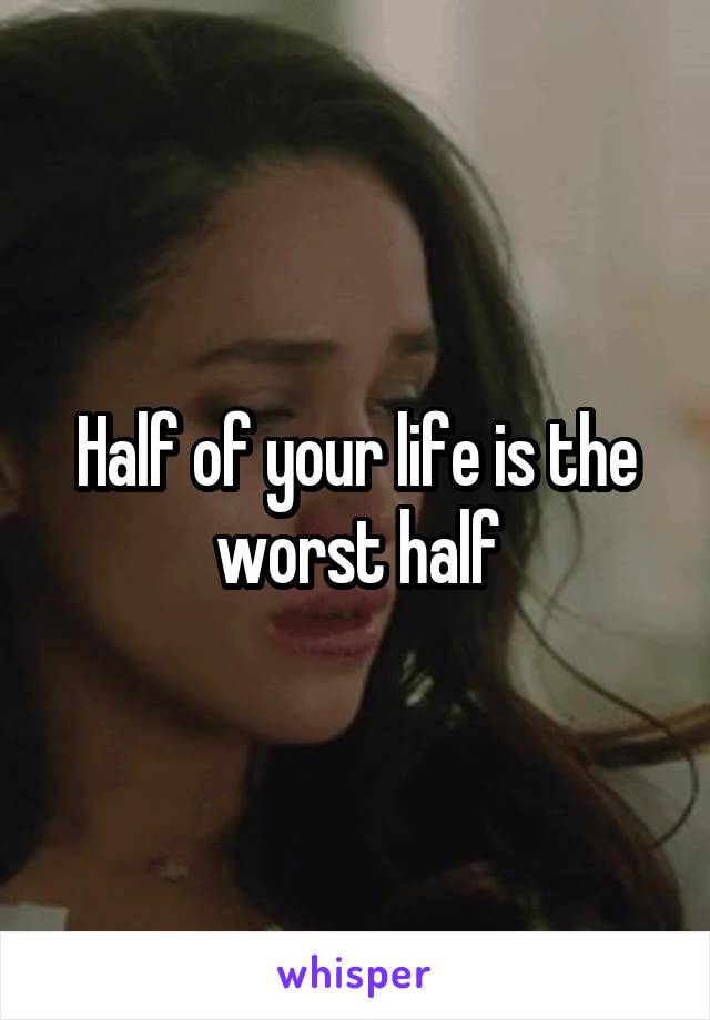 Half of your life is the worst half