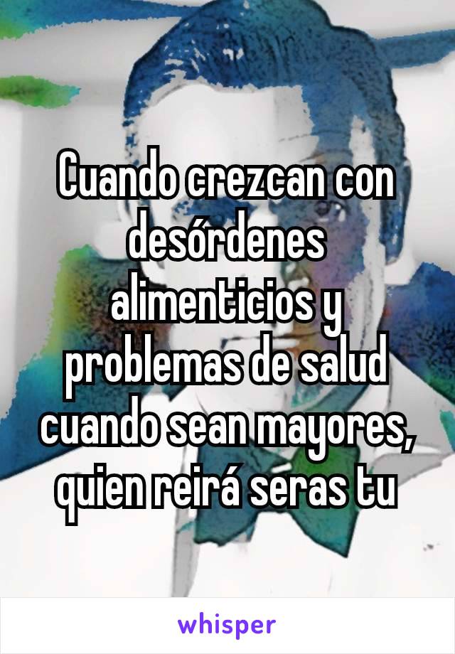 Cuando crezcan con desórdenes alimenticios y problemas de salud cuando sean mayores, quien reirá seras tu