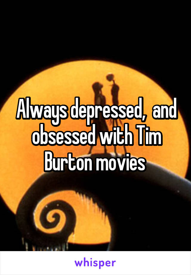 Always depressed,  and obsessed with Tim Burton movies 